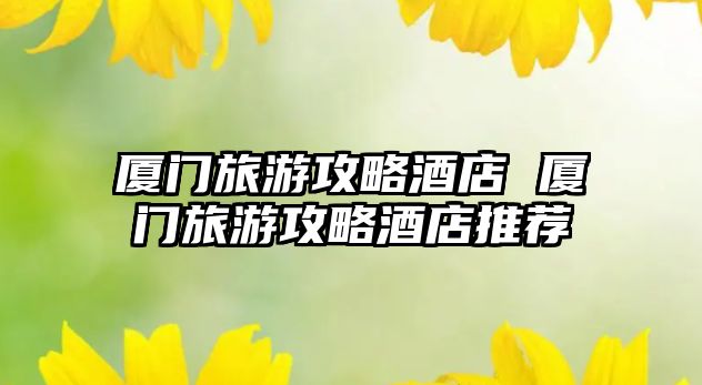 廈門旅游攻略酒店 廈門旅游攻略酒店推薦