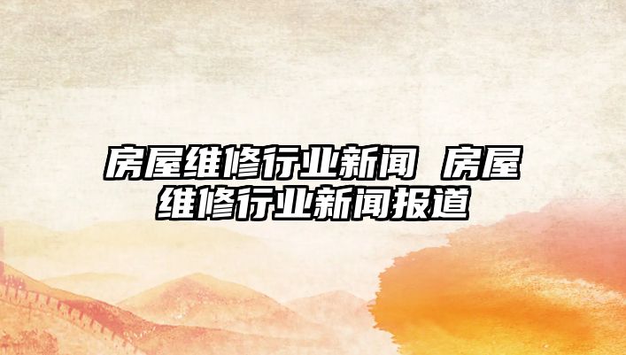 房屋維修行業(yè)新聞 房屋維修行業(yè)新聞報道