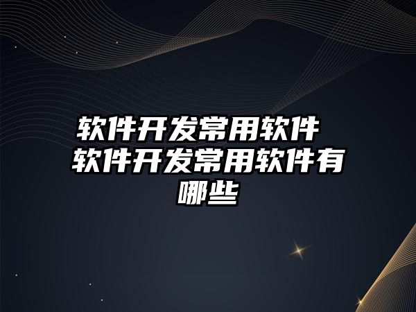 軟件開發(fā)常用軟件 軟件開發(fā)常用軟件有哪些