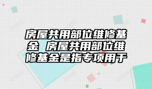 房屋共用部位維修基金 房屋共用部位維修基金是指專項用于