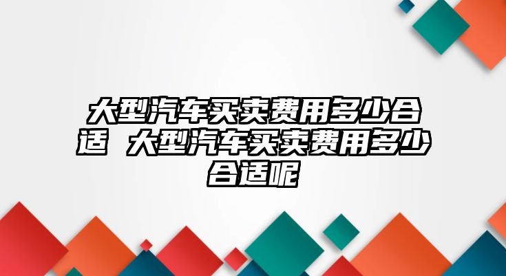 大型汽車買賣費用多少合適 大型汽車買賣費用多少合適呢