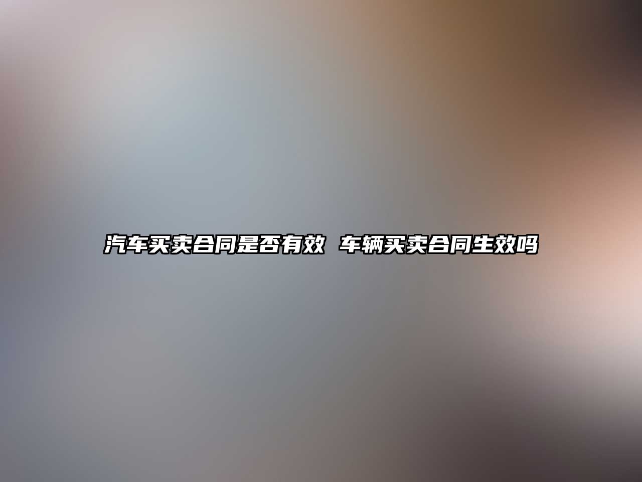 汽車買賣合同是否有效 車輛買賣合同生效嗎