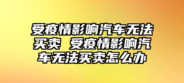 受疫情影響汽車無法買賣 受疫情影響汽車無法買賣怎么辦