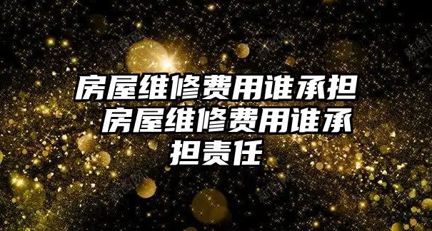 房屋維修費用誰承擔 房屋維修費用誰承擔責任