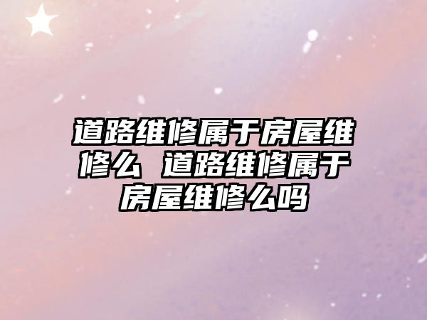 道路維修屬于房屋維修么 道路維修屬于房屋維修么嗎