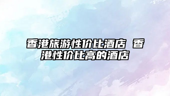 香港旅游性價比酒店 香港性價比高的酒店