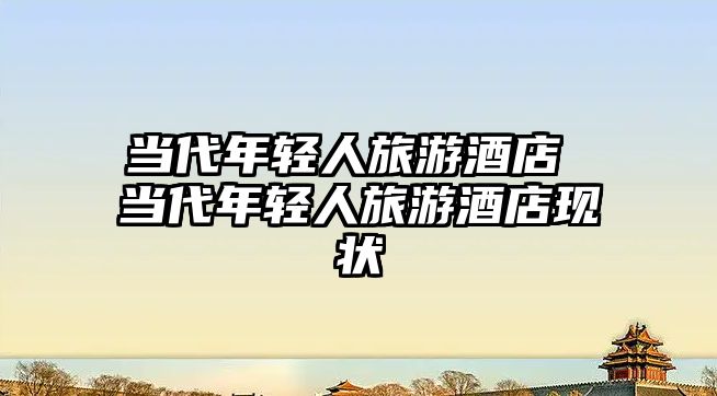 當代年輕人旅游酒店 當代年輕人旅游酒店現狀