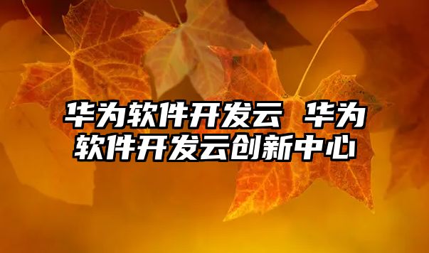 華為軟件開發云 華為軟件開發云創新中心
