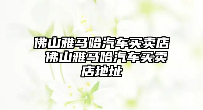 佛山雅馬哈汽車買賣店 佛山雅馬哈汽車買賣店地址