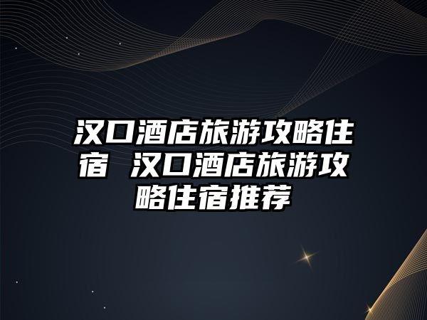 漢口酒店旅游攻略住宿 漢口酒店旅游攻略住宿推薦