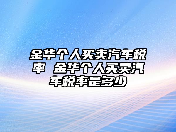 金華個人買賣汽車稅率 金華個人買賣汽車稅率是多少