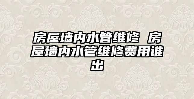 房屋墻內水管維修 房屋墻內水管維修費用誰出