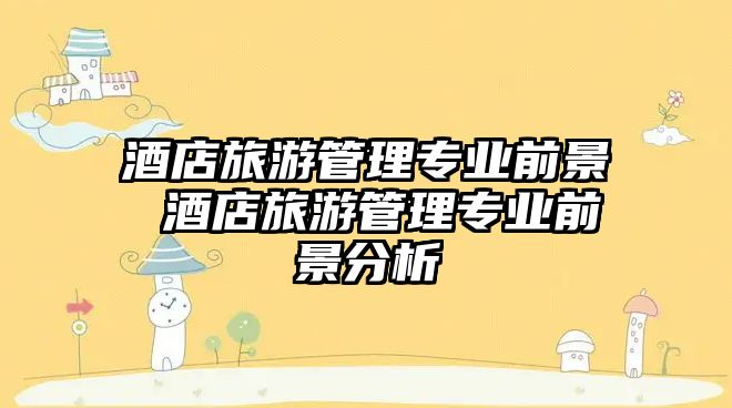 酒店旅游管理專業(yè)前景 酒店旅游管理專業(yè)前景分析