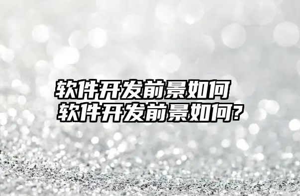 軟件開發前景如何 軟件開發前景如何?