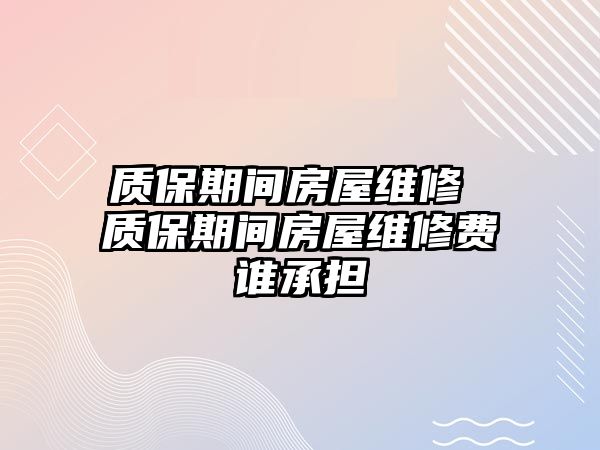 質(zhì)保期間房屋維修 質(zhì)保期間房屋維修費誰承擔