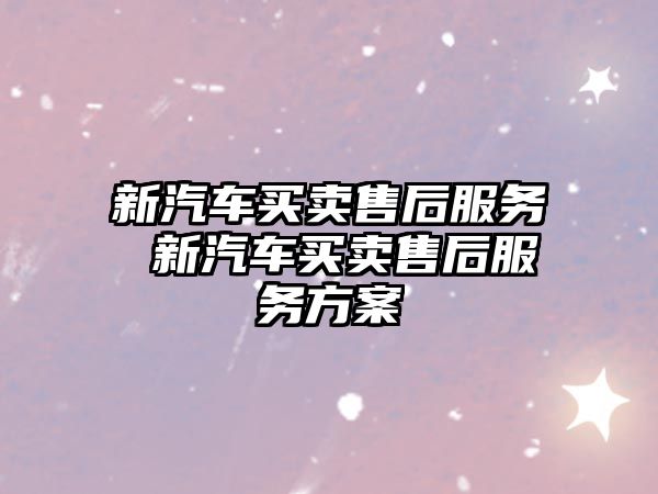 新汽車買賣售后服務 新汽車買賣售后服務方案