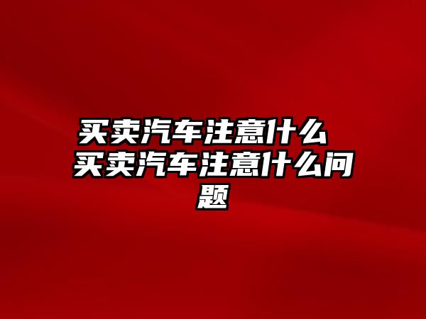 買賣汽車注意什么 買賣汽車注意什么問題