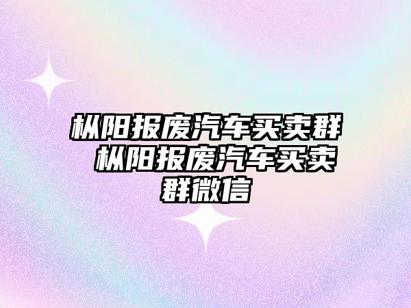 樅陽報廢汽車買賣群 樅陽報廢汽車買賣群微信