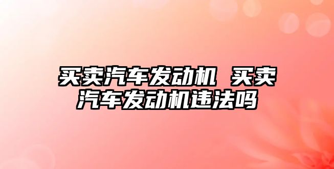 買賣汽車發動機 買賣汽車發動機違法嗎