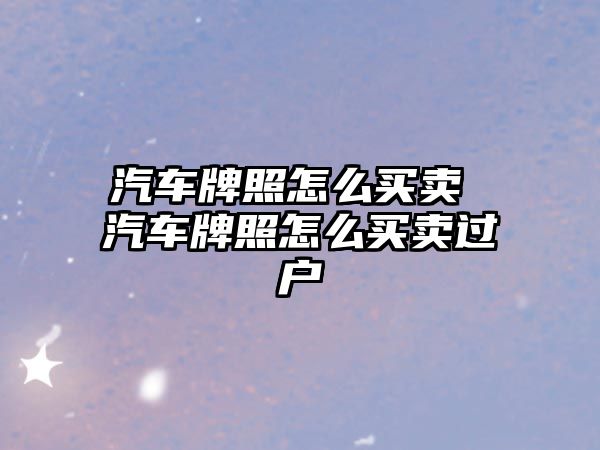 汽車牌照怎么買賣 汽車牌照怎么買賣過戶