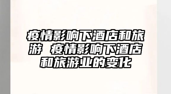 疫情影響下酒店和旅游 疫情影響下酒店和旅游業的變化