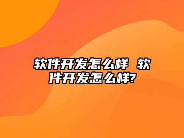 軟件開發怎么樣 軟件開發怎么樣?