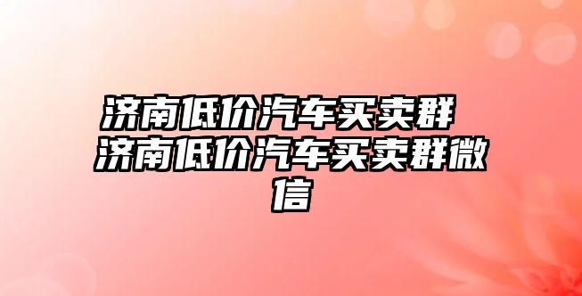 濟南低價汽車買賣群 濟南低價汽車買賣群微信
