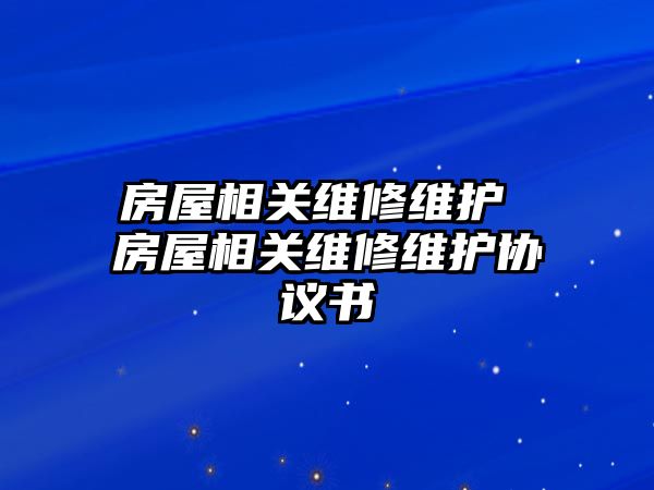 房屋相關(guān)維修維護 房屋相關(guān)維修維護協(xié)議書