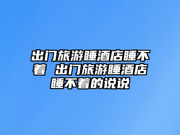 出門旅游睡酒店睡不著 出門旅游睡酒店睡不著的說說
