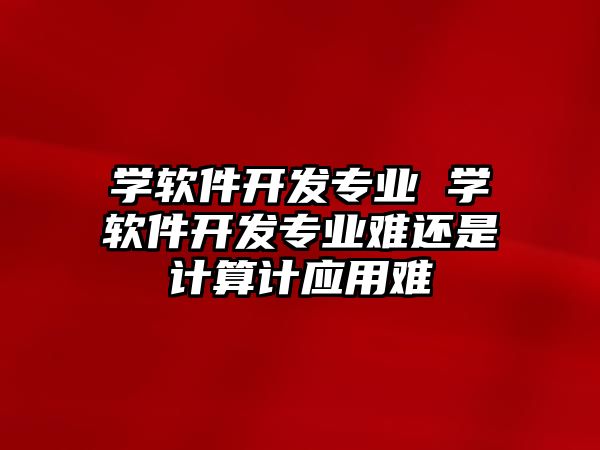 學(xué)軟件開(kāi)發(fā)專(zhuān)業(yè) 學(xué)軟件開(kāi)發(fā)專(zhuān)業(yè)難還是計(jì)算計(jì)應(yīng)用難