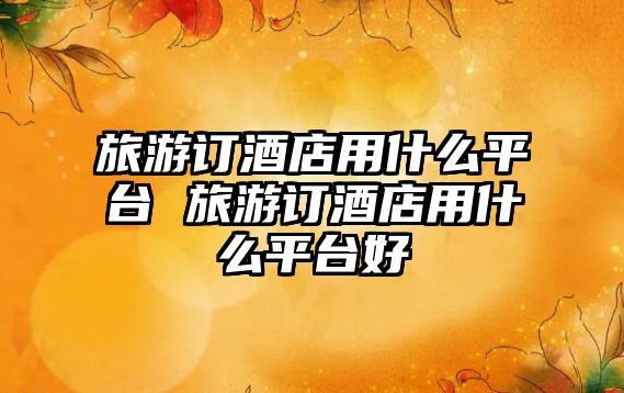 旅游訂酒店用什么平臺 旅游訂酒店用什么平臺好
