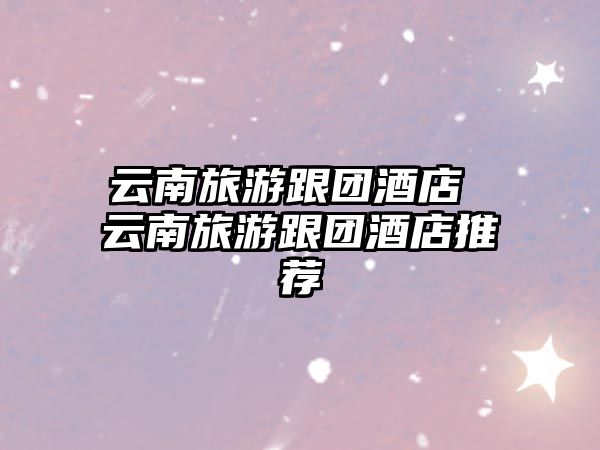 云南旅游跟團酒店 云南旅游跟團酒店推薦