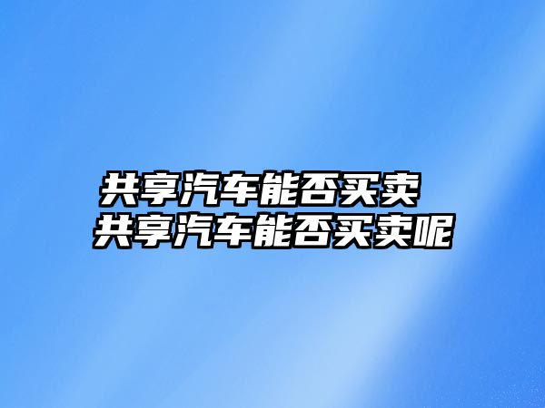 共享汽車能否買賣 共享汽車能否買賣呢