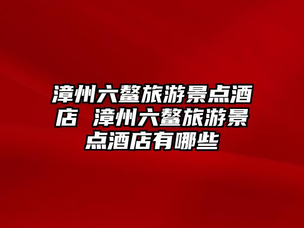 漳州六鰲旅游景點酒店 漳州六鰲旅游景點酒店有哪些