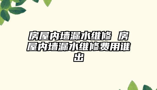 房屋內(nèi)墻漏水維修 房屋內(nèi)墻漏水維修費用誰出