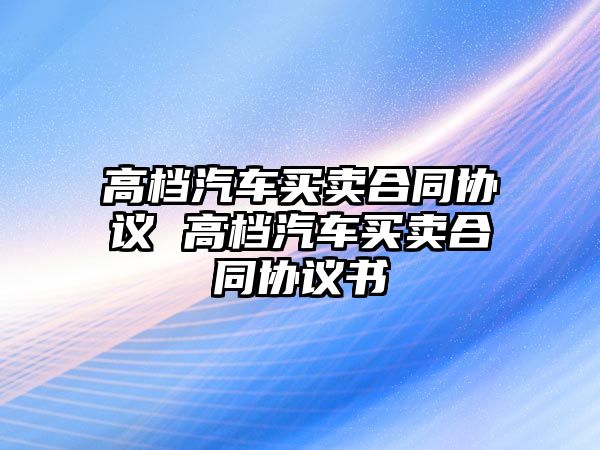 高檔汽車買賣合同協議 高檔汽車買賣合同協議書