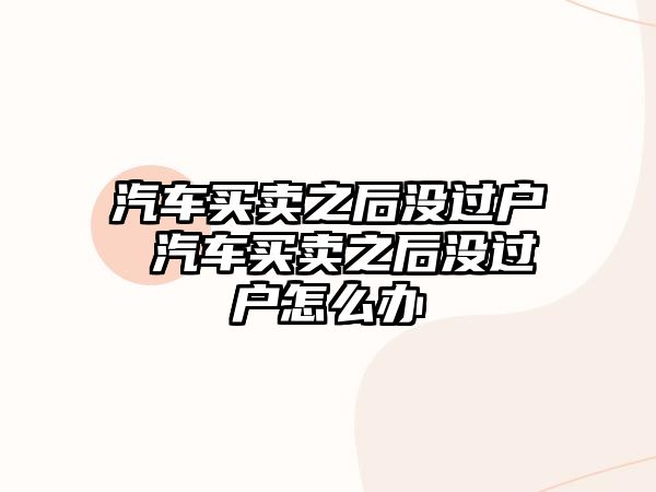 汽車買賣之后沒過戶 汽車買賣之后沒過戶怎么辦