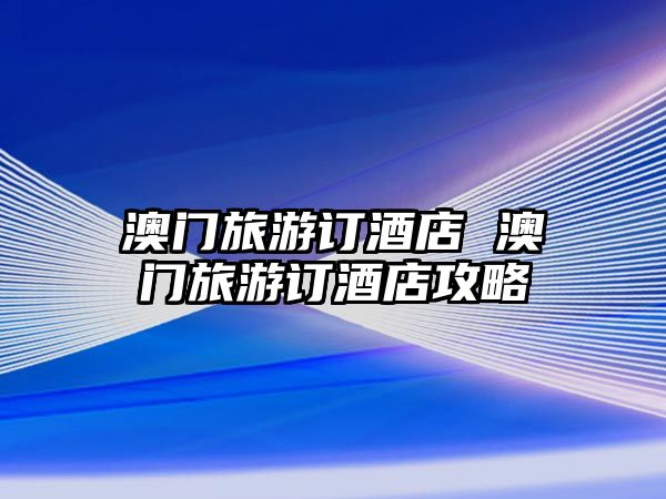 澳門旅游訂酒店 澳門旅游訂酒店攻略
