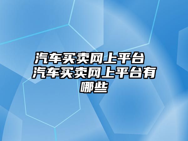 汽車買賣網上平臺 汽車買賣網上平臺有哪些