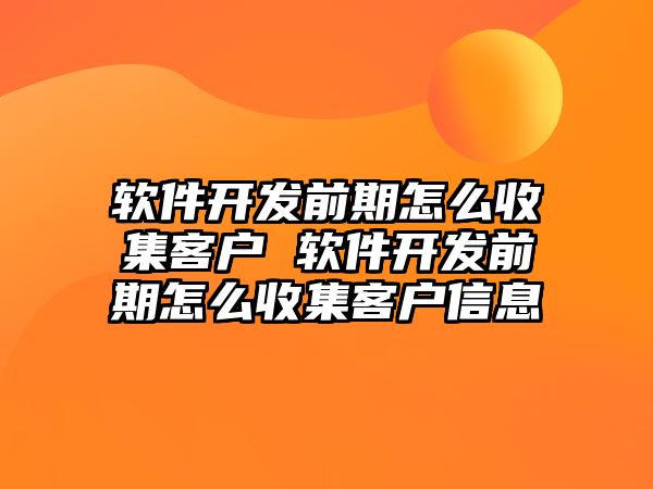 軟件開(kāi)發(fā)前期怎么收集客戶 軟件開(kāi)發(fā)前期怎么收集客戶信息