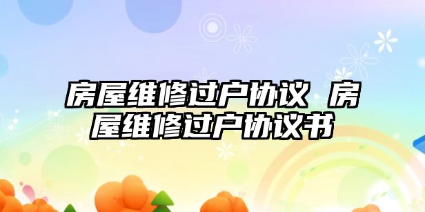 房屋維修過戶協議 房屋維修過戶協議書