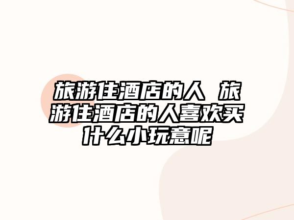 旅游住酒店的人 旅游住酒店的人喜歡買什么小玩意呢