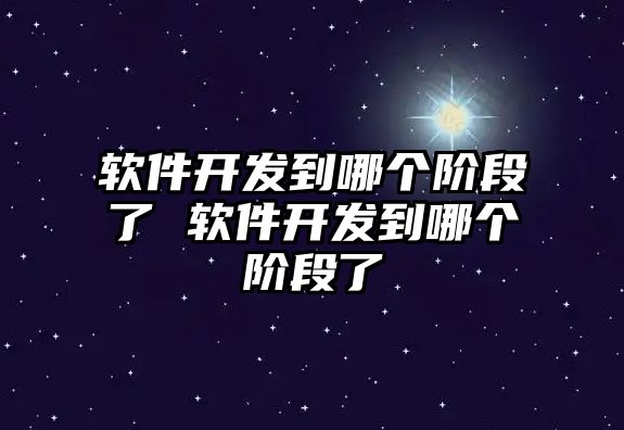 軟件開發(fā)到哪個階段了 軟件開發(fā)到哪個階段了
