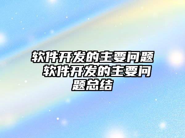 軟件開(kāi)發(fā)的主要問(wèn)題 軟件開(kāi)發(fā)的主要問(wèn)題總結(jié)