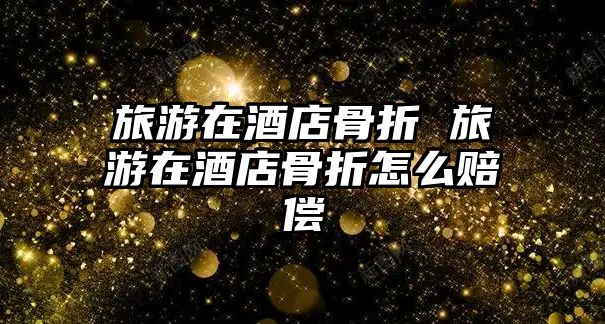旅游在酒店骨折 旅游在酒店骨折怎么賠償