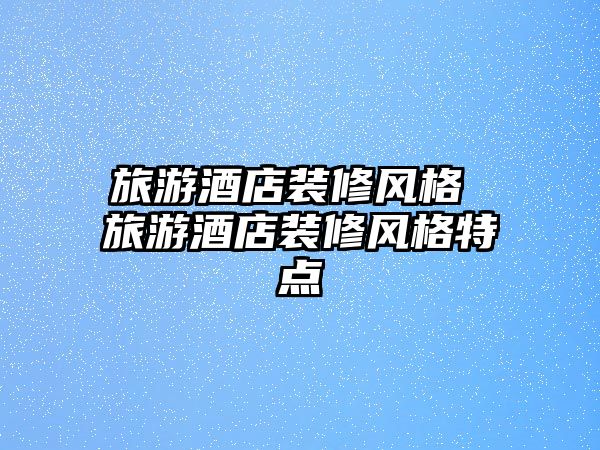 旅游酒店裝修風格 旅游酒店裝修風格特點
