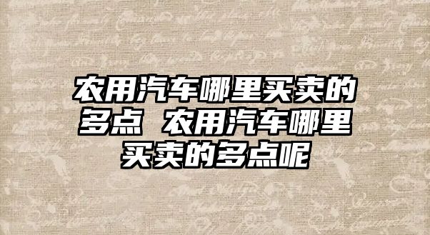 農用汽車哪里買賣的多點 農用汽車哪里買賣的多點呢