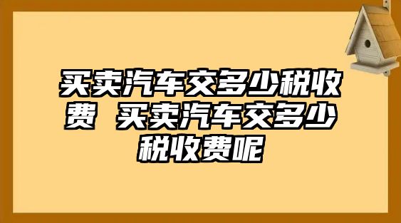 買賣汽車交多少稅收費 買賣汽車交多少稅收費呢
