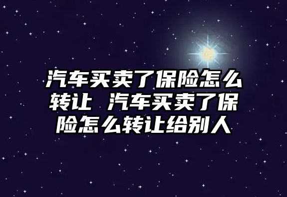汽車買賣了保險怎么轉讓 汽車買賣了保險怎么轉讓給別人