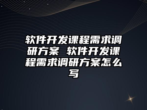軟件開發課程需求調研方案 軟件開發課程需求調研方案怎么寫